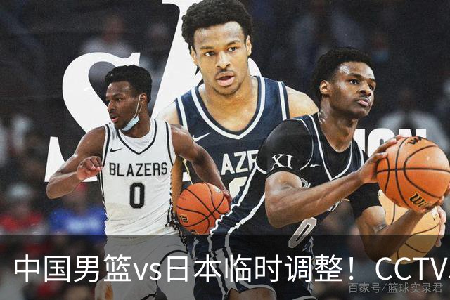 中国男篮vs日本临时调整！CCTV5不直播，暗藏三个信号，三分16中4是隐患