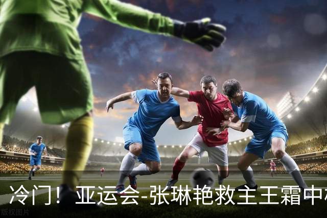冷门！亚运会-张琳艳救主王霜中楣 女足1-1乌兹别克