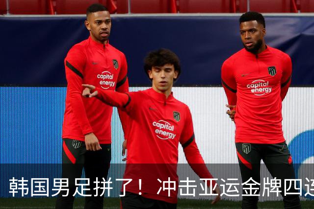 韩国男足拼了！冲击亚运金牌四连冠！争取免除兵役成比赛最大动力